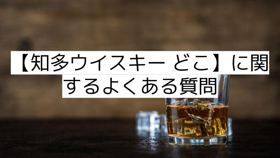 【知多ウイスキー どこ】に関するよくある質問